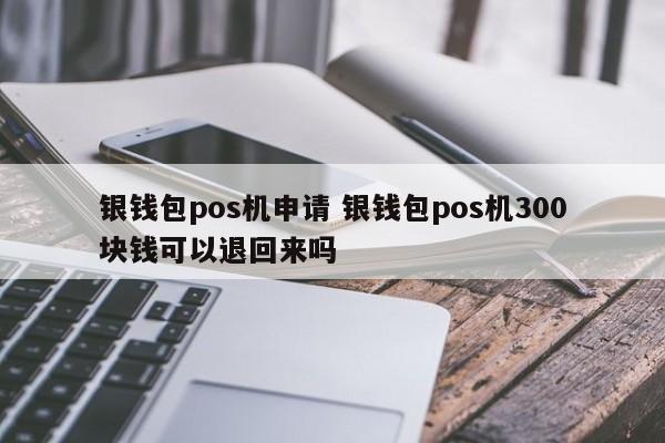 东海银钱包pos机申请 银钱包pos机300块钱可以退回来吗