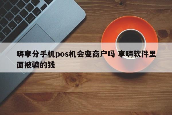 明港嗨享分手机pos机会变商户吗 享嗨软件里面被骗的钱