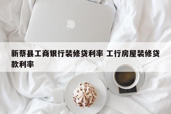 阳江新蔡县工商银行装修贷利率 工行房屋装修贷款利率