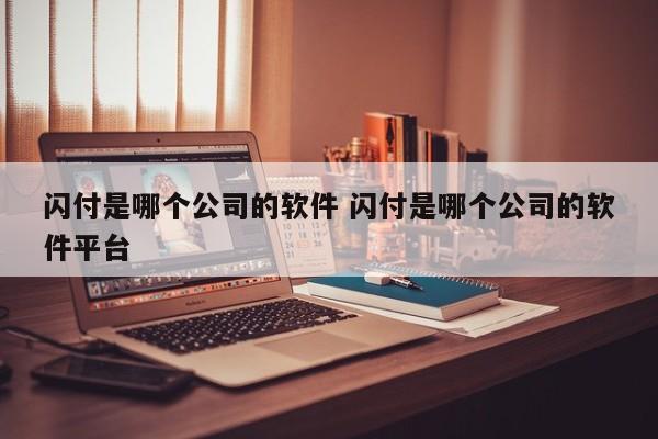 萍乡闪付是哪个公司的软件 闪付是哪个公司的软件平台