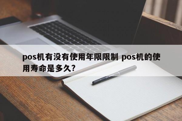 邵阳县pos机有没有使用年限限制 pos机的使用寿命是多久?