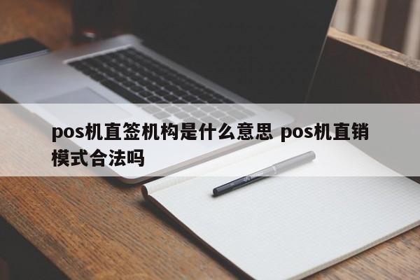 明港pos机直签机构是什么意思 pos机直销模式合法吗