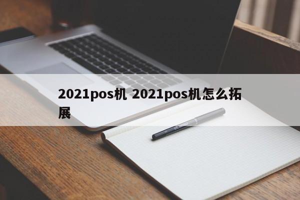 江阴2021pos机 2021pos机怎么拓展