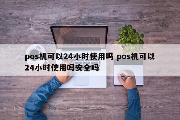 广州pos机可以24小时使用吗 pos机可以24小时使用吗安全吗
