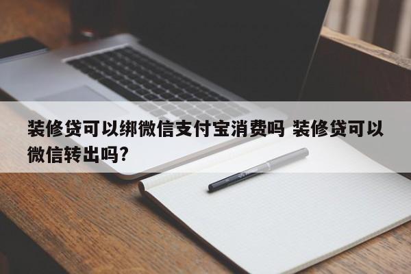 中国台湾装修贷可以绑微信支付宝消费吗 装修贷可以微信转出吗?