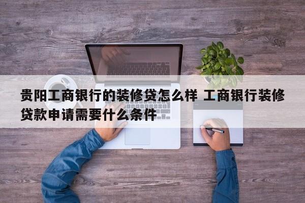 深圳贵阳工商银行的装修贷怎么样 工商银行装修贷款申请需要什么条件
