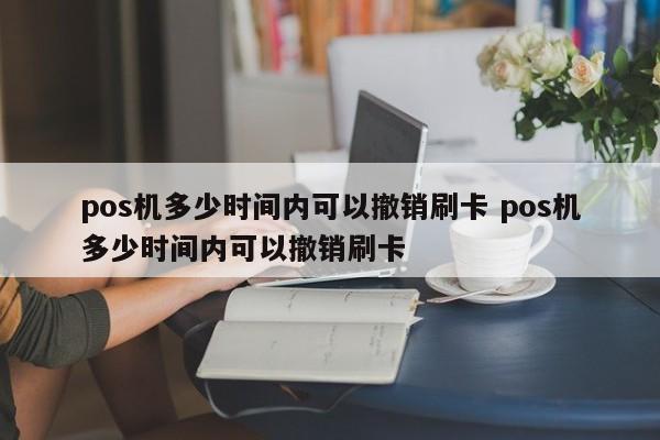 深圳pos机多少时间内可以撤销刷卡 pos机多少时间内可以撤销刷卡