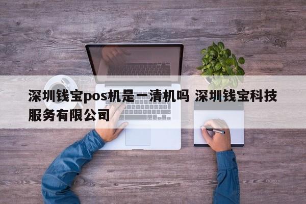 蚌埠钱宝pos机是一清机吗 深圳钱宝科技服务有限公司
