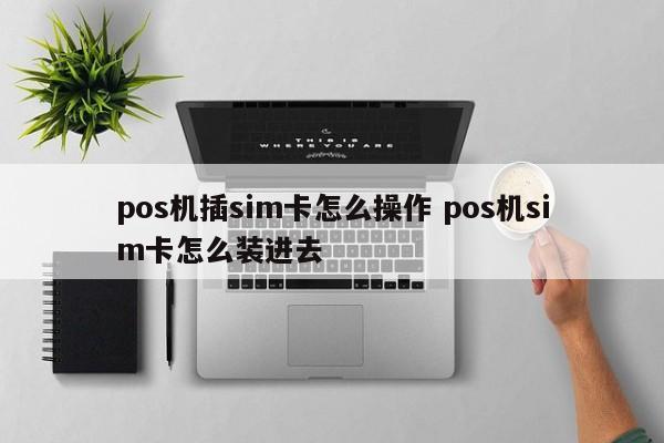 深圳pos机插sim卡怎么操作 pos机sim卡怎么装进去