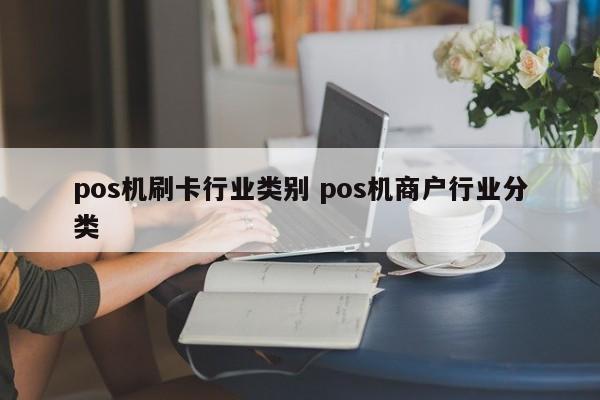 淮滨pos机刷卡行业类别 pos机商户行业分类