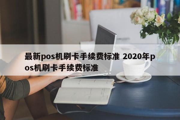 惠东最新pos机刷卡手续费标准 2020年pos机刷卡手续费标准