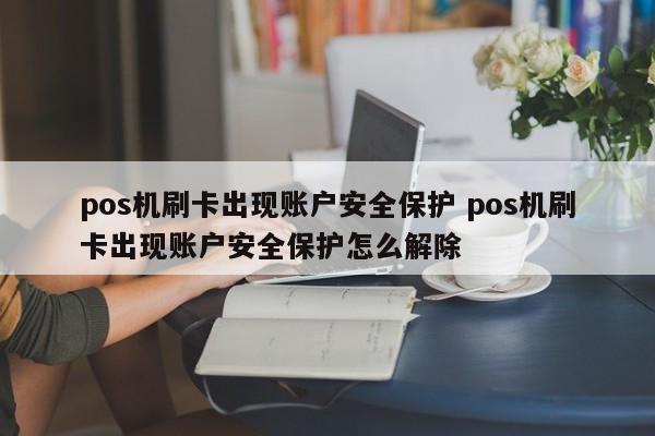 重庆pos机刷卡出现账户安全保护 pos机刷卡出现账户安全保护怎么解除