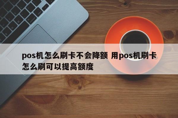 广州pos机怎么刷卡不会降额 用pos机刷卡怎么刷可以提高额度