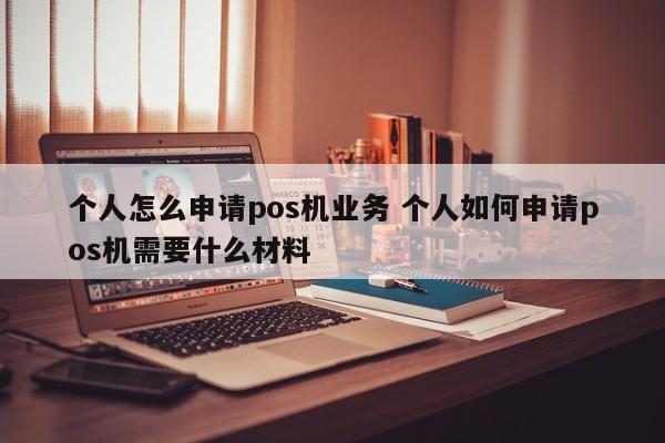 郑州个人怎么申请pos机业务 个人如何申请pos机需要什么材料