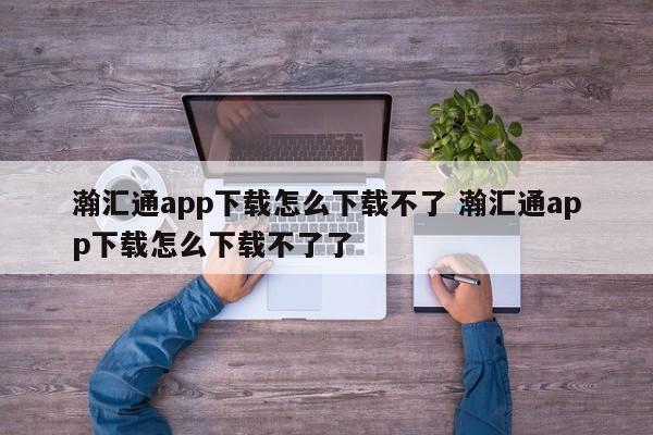 中国香港瀚汇通app下载怎么下载不了 瀚汇通app下载怎么下载不了了