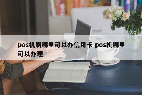 萍乡pos机刷哪里可以办信用卡 pos机哪里可以办理