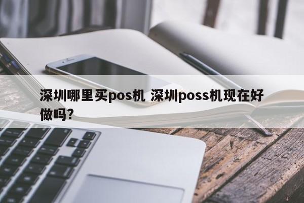 台州哪里买pos机 深圳poss机现在好做吗?