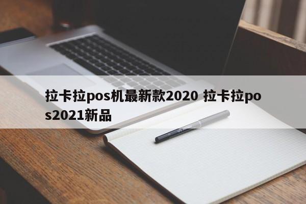 萍乡拉卡拉pos机最新款2020 拉卡拉pos2021新品