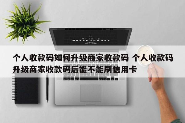 邵阳县个人收款码如何升级商家收款码 个人收款码升级商家收款码后能不能刷信用卡