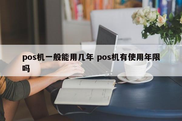 广州pos机一般能用几年 pos机有使用年限吗