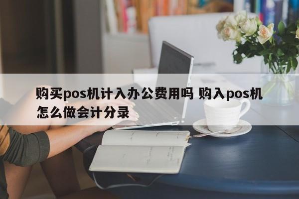 中国台湾购买pos机计入办公费用吗 购入pos机怎么做会计分录