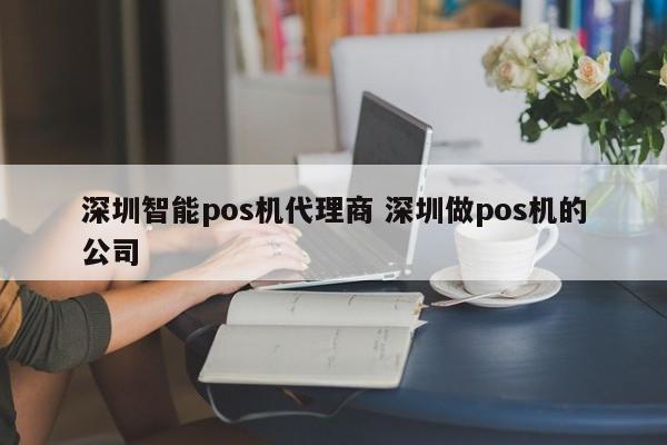 湘西智能pos机代理商 深圳做pos机的公司