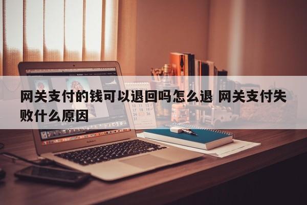 安庆网关支付的钱可以退回吗怎么退 网关支付失败什么原因