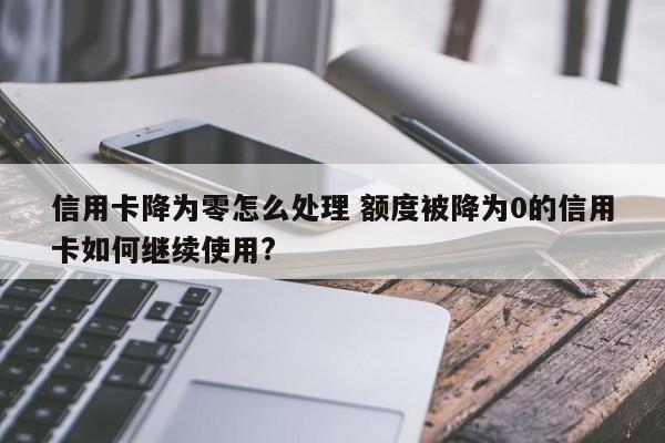 广州信用卡降为零怎么处理 额度被降为0的信用卡如何继续使用?