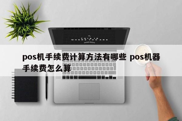 明港pos机手续费计算方法有哪些 pos机器手续费怎么算