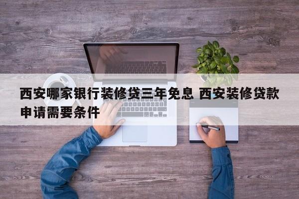 中国香港西安哪家银行装修贷三年免息 西安装修贷款申请需要条件