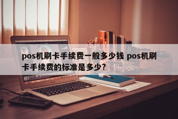 郑州pos机刷卡手续费一般多少钱 pos机刷卡手续费的标准是多少?