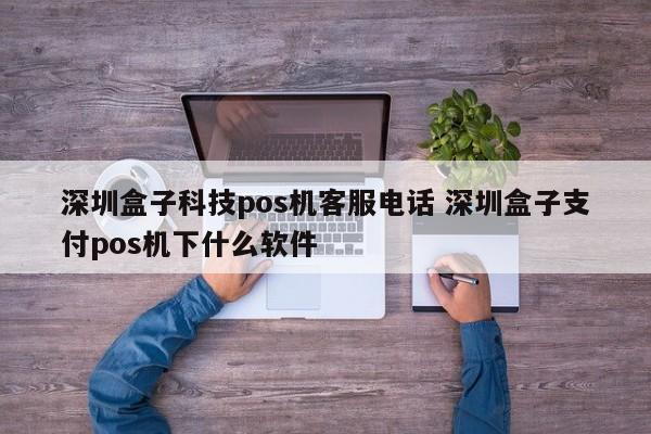 江苏盒子科技pos机客服电话 深圳盒子支付pos机下什么软件