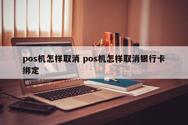临邑pos机怎样取消 pos机怎样取消银行卡绑定