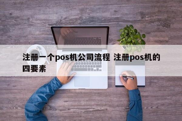 深圳注册一个pos机公司流程 注册pos机的四要素