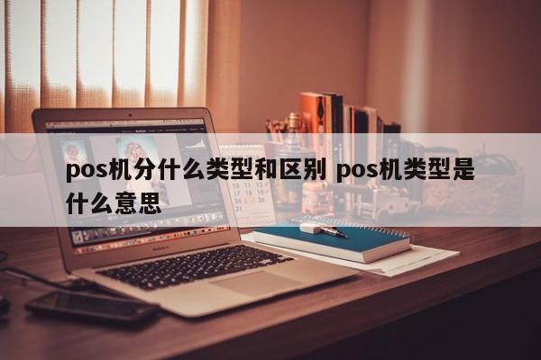 安庆pos机分什么类型和区别 pos机类型是什么意思