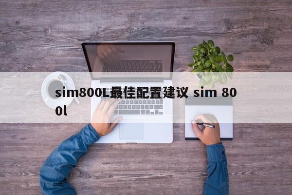 邵东sim800L最佳配置建议 sim 800l