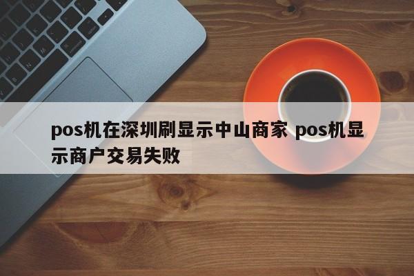 云南pos机在深圳刷显示中山商家 pos机显示商户交易失败