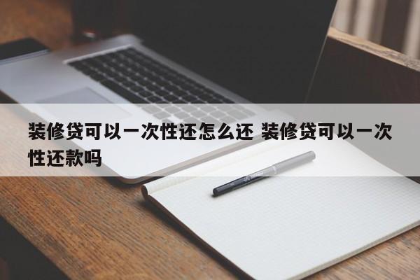 中国台湾装修贷可以一次性还怎么还 装修贷可以一次性还款吗