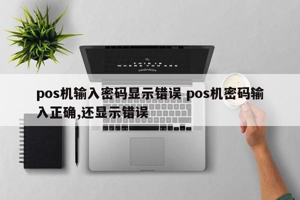 深圳pos机输入密码显示错误 pos机密码输入正确,还显示错误