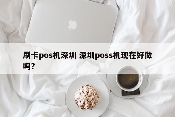 安岳刷卡pos机深圳 深圳poss机现在好做吗?