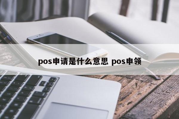 阳江pos申请是什么意思 pos申领