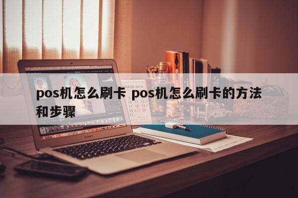 青州pos机怎么刷卡 pos机怎么刷卡的方法和步骤