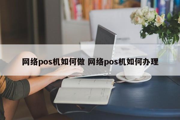云南网络pos机如何做 网络pos机如何办理
