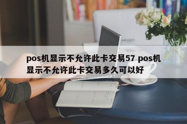 台州pos机显示不允许此卡交易57 pos机显示不允许此卡交易多久可以好