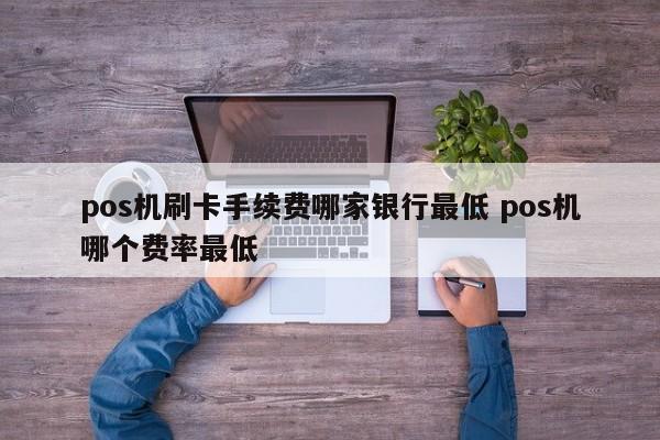 广州pos机刷卡手续费哪家银行最低 pos机哪个费率最低
