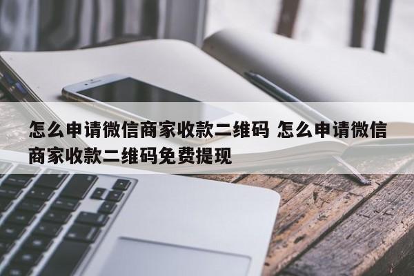 鄢陵怎么申请微信商家收款二维码 怎么申请微信商家收款二维码免费提现