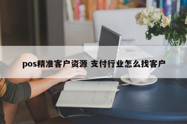 涿州pos精准客户资源 支付行业怎么找客户