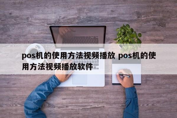安庆pos机的使用方法视频播放 pos机的使用方法视频播放软件