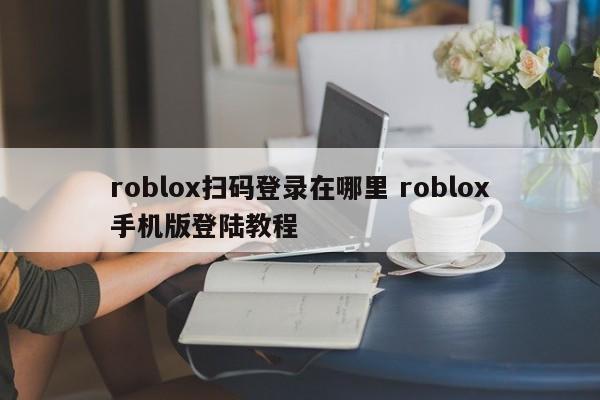 湘阴roblox扫码登录在哪里 roblox手机版登陆教程