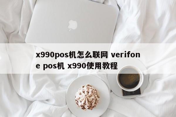 深圳x990pos机怎么联网 verifone pos机 x990使用教程